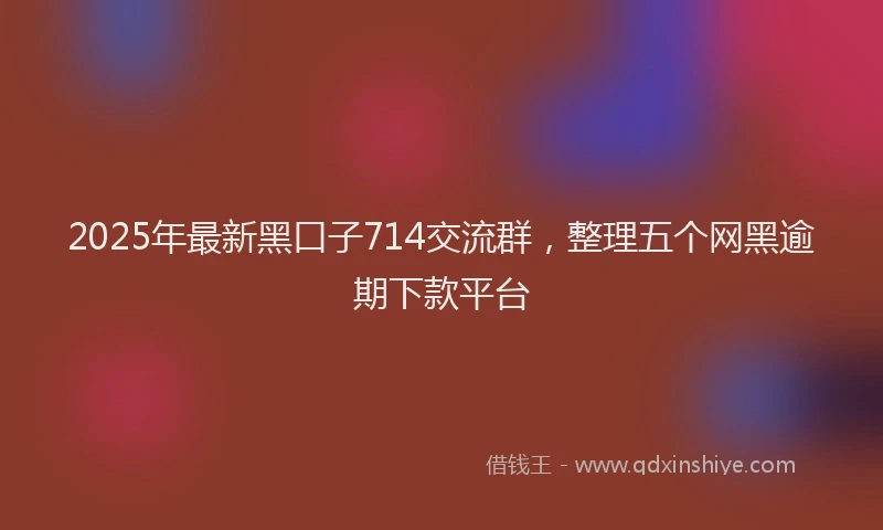 2025年最新黑口子714交流群，整理五个网黑逾期下款平台