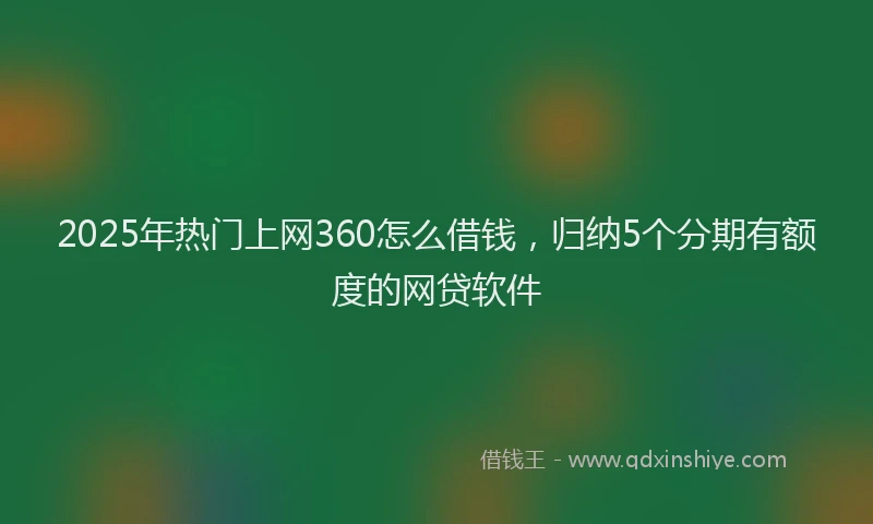 2025年热门上网360怎么借钱，归纳5个分期有额度的网贷软件
