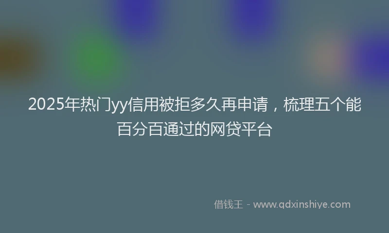 2025年热门yy信用被拒多久再申请，梳理五个能百分百通过的网贷平台