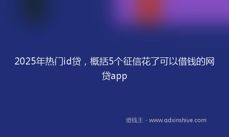 2025年热门id贷，概括5个征信花了可以借钱的网贷app
