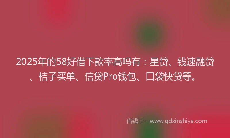 2025年的58好借下款率高吗有：星贷、钱速融贷、桔子买单、信贷Pro钱包、口袋快贷等。