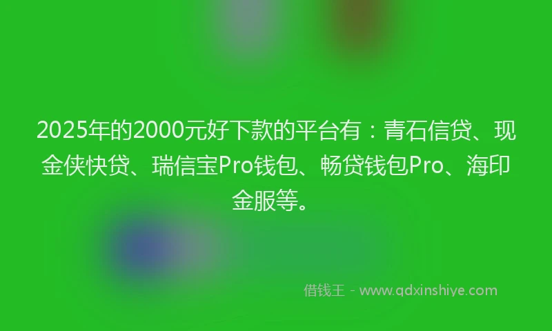 2025年的2000元好下款的平台有：青石信贷、现金侠快贷、瑞信宝Pro钱包、畅贷钱包Pro、海印金服等。