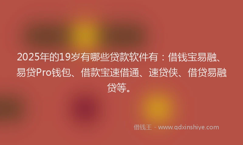 2025年的19岁有哪些贷款软件有：借钱宝易融、易贷Pro钱包、借款宝速借通、速贷侠、借贷易融贷等。