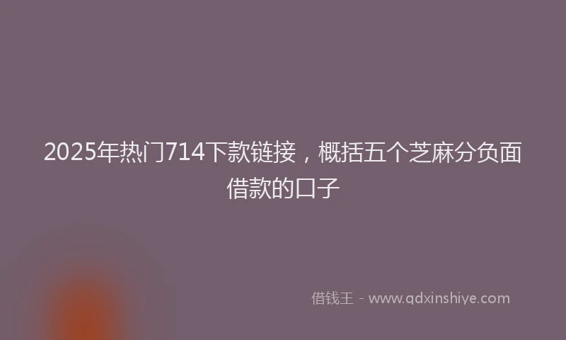 2025年热门714下款链接，概括五个芝麻分负面借款的口子
