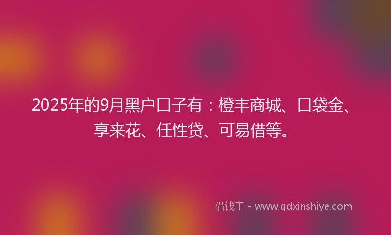 2025年的9月黑户口子有：橙丰商城、口袋金、享来花、任性贷、可易借等。