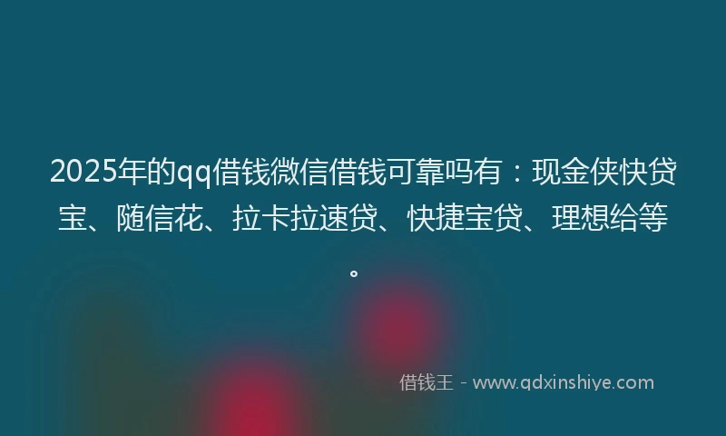 2025年的qq借钱微信借钱可靠吗有：现金侠快贷宝、随信花、拉卡拉速贷、快捷宝贷、理想给等。