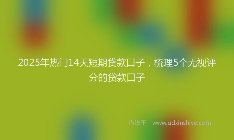 2025年热门14天短期贷款口子，梳理5个无视评分的贷款口子