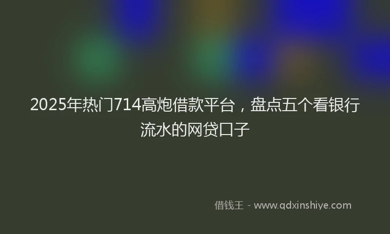 2025年热门714高炮借款平台，盘点五个看银行流水的网贷口子