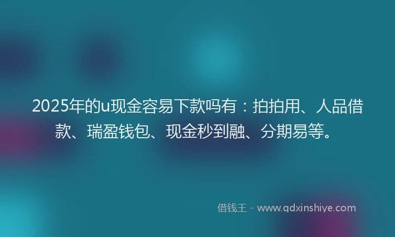 2025年的u现金容易下款吗有：拍拍用、人品借款、瑞盈钱包、现金秒到融、分期易等。