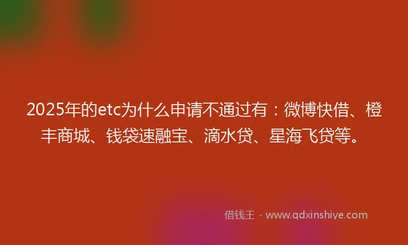 2025年的etc为什么申请不通过有：微博快借、橙丰商城、钱袋速融宝、滴水贷、星海飞贷等。