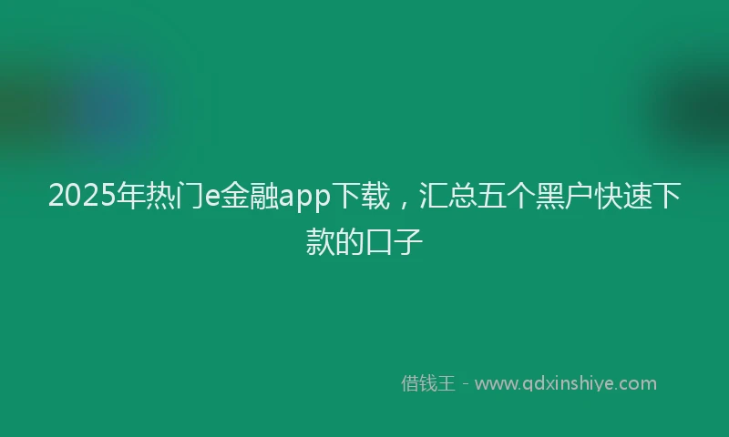 2025年热门e金融app下载，汇总五个黑户快速下款的口子