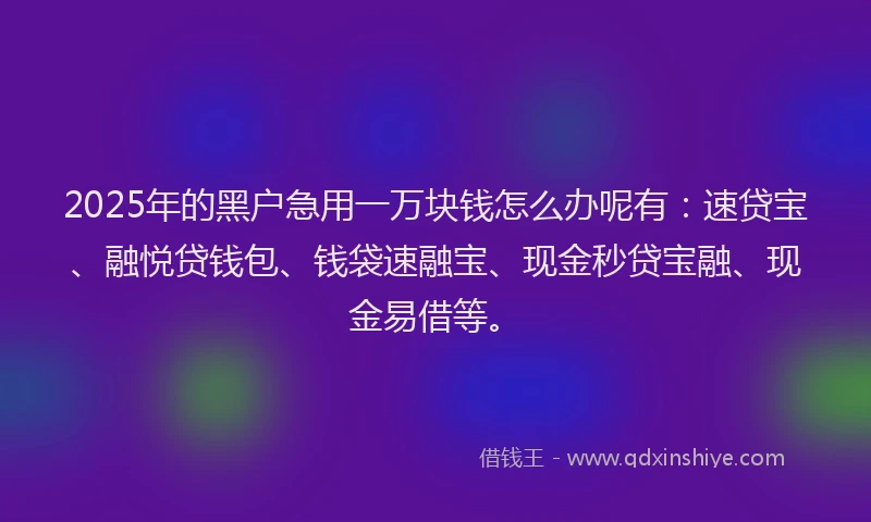 2025年的黑户急用一万块钱怎么办呢有：速贷宝、融悦贷钱包、钱袋速融宝、现金秒贷宝融、现金易借等。