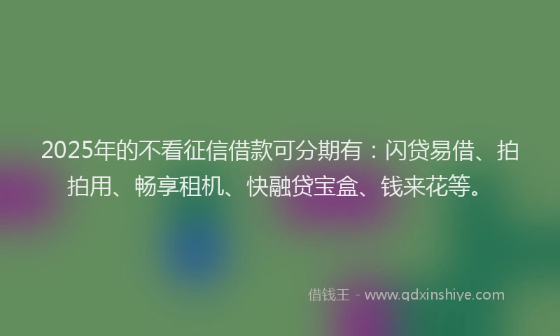 2025年的不看征信借款可分期有:闪贷易借、拍拍用、畅享租机、快融贷宝盒、钱来花等。