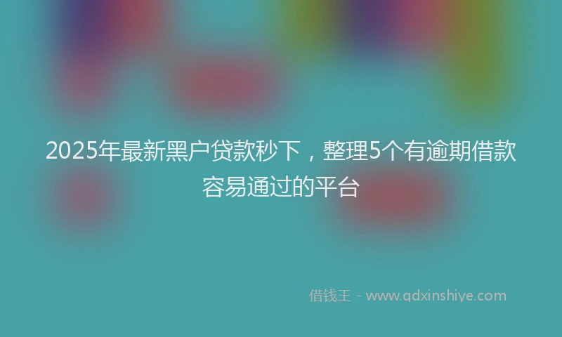 2025年最新黑户贷款秒下，整理5个有逾期借款容易通过的平台