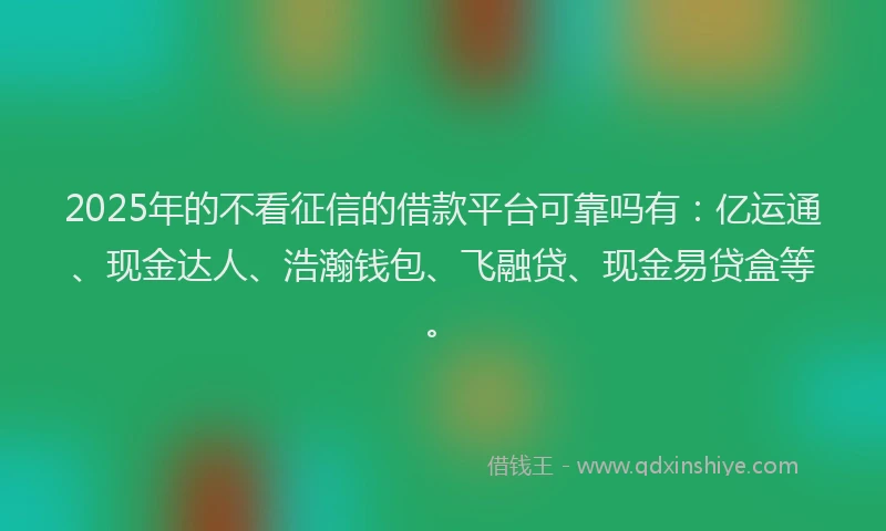 2025年的不看征信的借款平台可靠吗有：亿运通、现金达人、浩瀚钱包、飞融贷、现金易贷盒等。
