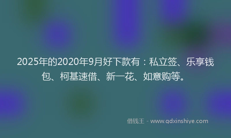 2025年的2020年9月好下款有：私立签、乐享钱包、柯基速借、新一花、如意购等。
