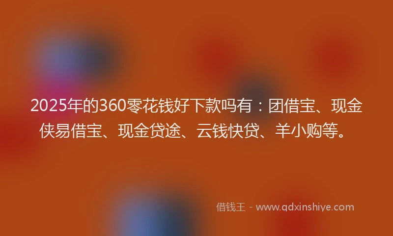 2025年的360零花钱好下款吗有：团借宝、现金侠易借宝、现金贷途、云钱快贷、羊小购等。