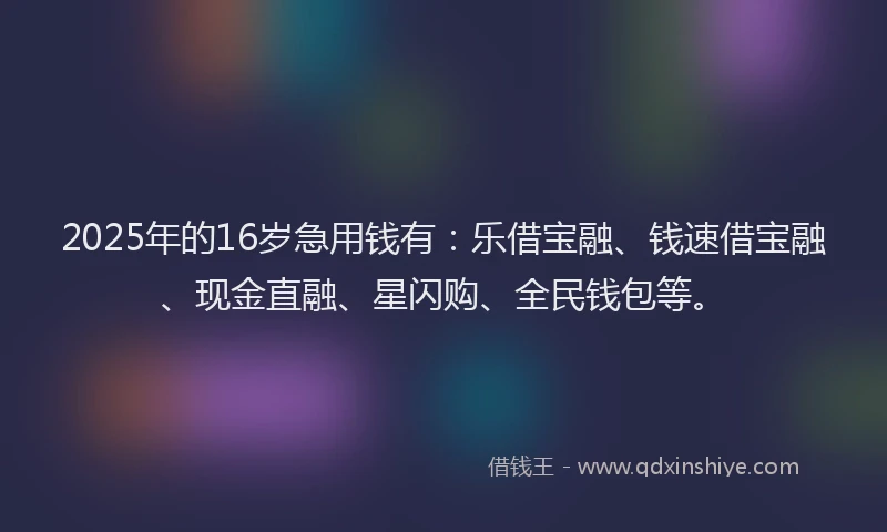 2025年的16岁急用钱有：乐借宝融、钱速借宝融、现金直融、星闪购、全民钱包等。