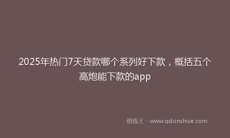 2025年热门7天贷款哪个系列好下款，概括五个高炮能下款的app