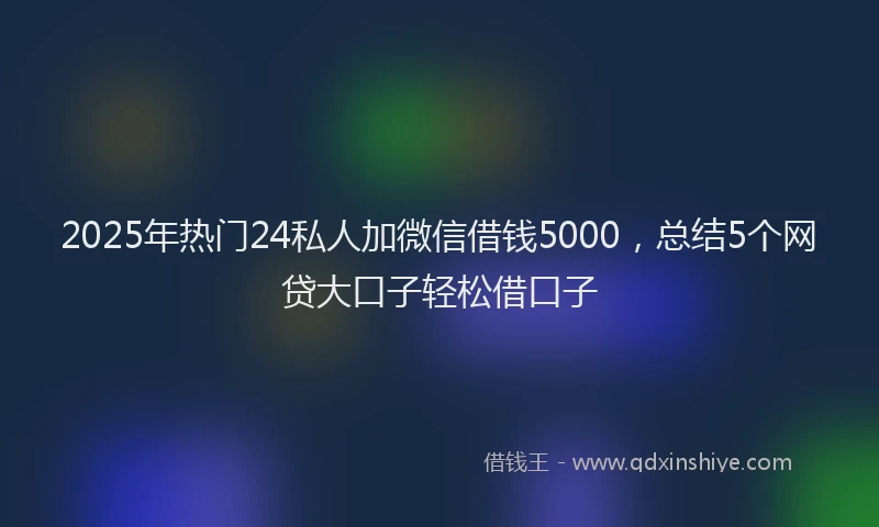 2025年热门24私人加微信借钱5000，总结5个网贷大口子轻松借口子