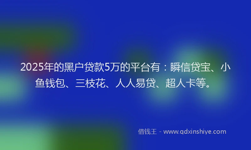 2025年的黑户贷款5万的平台有：瞬信贷宝、小鱼钱包、三枝花、人人易贷、超人卡等。