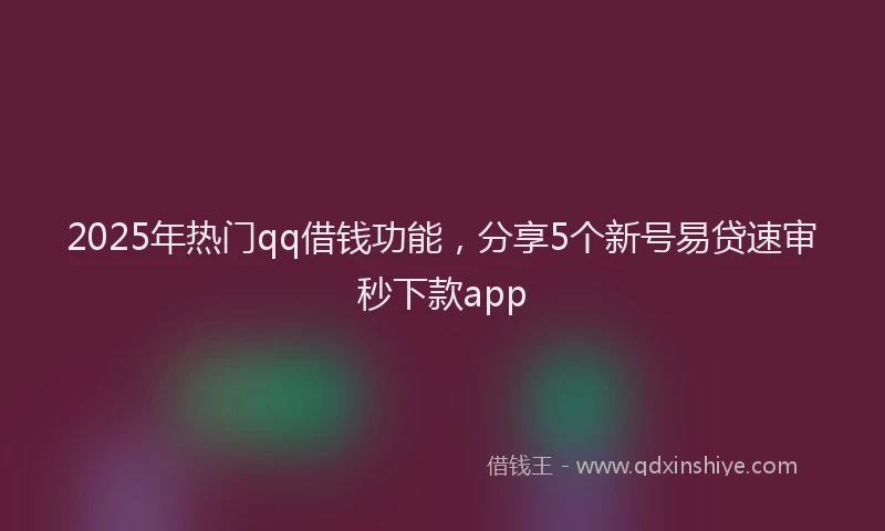 2025年热门qq借钱功能，分享5个新号易贷速审秒下款app