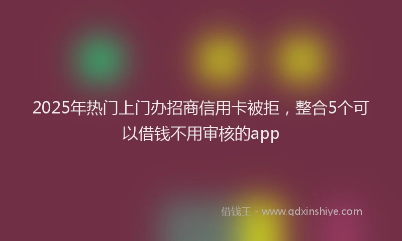 2025年热门上门办招商信用卡被拒，整合5个可以借钱不用审核的app
