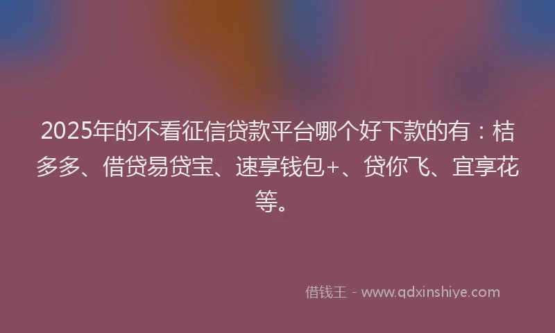 2025年的不看征信贷款平台哪个好下款的有：桔多多、借贷易贷宝、速享钱包+、贷你飞、宜享花等。