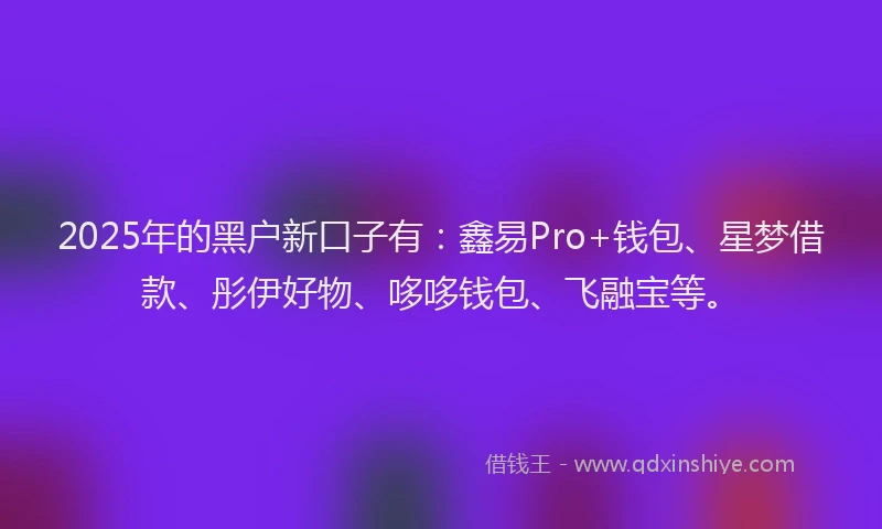 2025年的黑户新口子有：鑫易Pro+钱包、星梦借款、彤伊好物、哆哆钱包、飞融宝等。