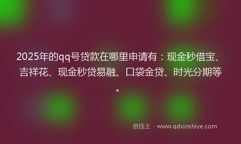 2025年的qq号贷款在哪里申请有：现金秒借宝、吉祥花、现金秒贷易融、口袋金贷、时光分期等。