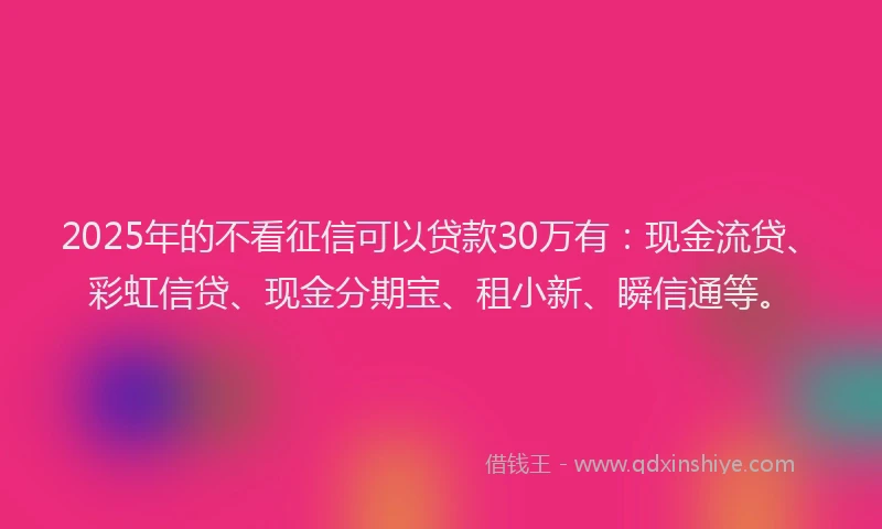 2025年的不看征信可以贷款30万有：现金流贷、彩虹信贷、现金分期宝、租小新、瞬信通等。