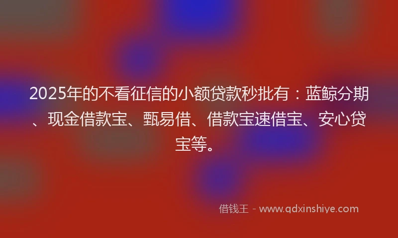2025年的不看征信的小额贷款秒批有：蓝鲸分期、现金借款宝、甄易借、借款宝速借宝、安心贷宝等。