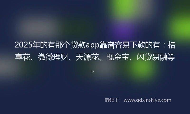 2025年的有那个贷款app靠谱容易下款的有：桔享花、微微理财、天源花、现金宝、闪贷易融等。