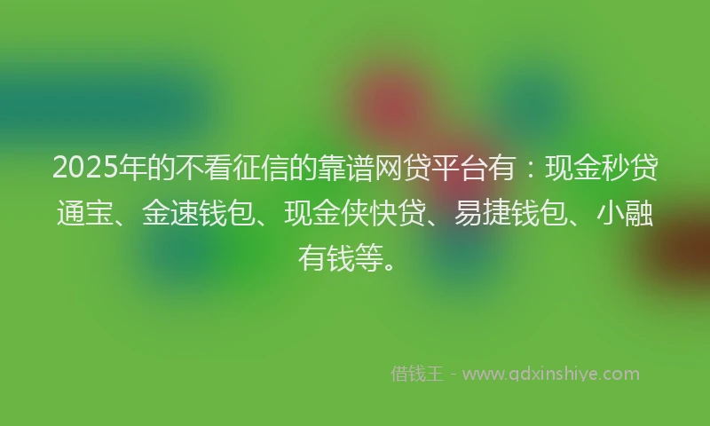 2025年的不看征信的靠谱网贷平台有：现金秒贷通宝、金速钱包、现金侠快贷、易捷钱包、小融有钱等。