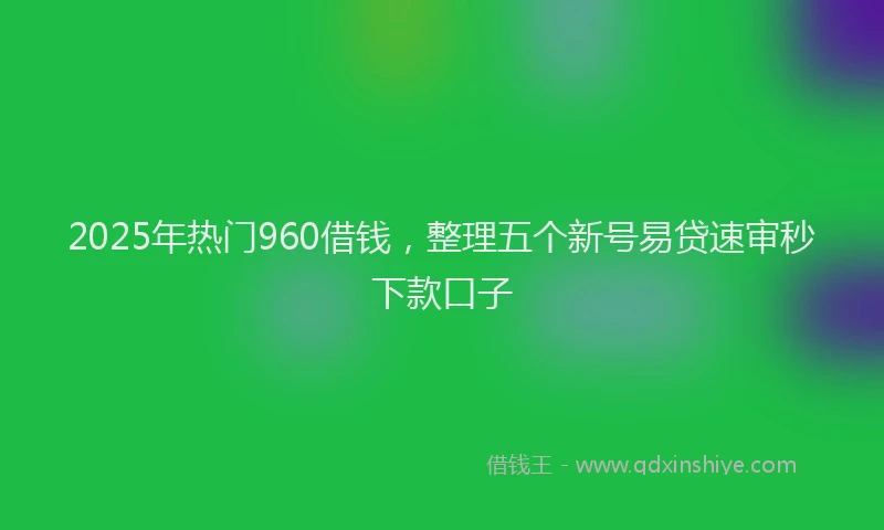 2025年热门960借钱，整理五个新号易贷速审秒下款口子