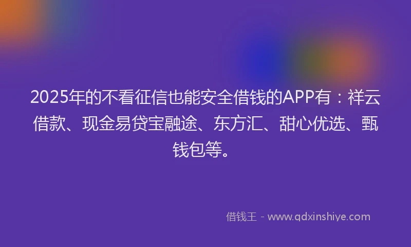 2025年的不看征信也能安全借钱的APP有：祥云借款、现金易贷宝融途、东方汇、甜心优选、甄钱包等。