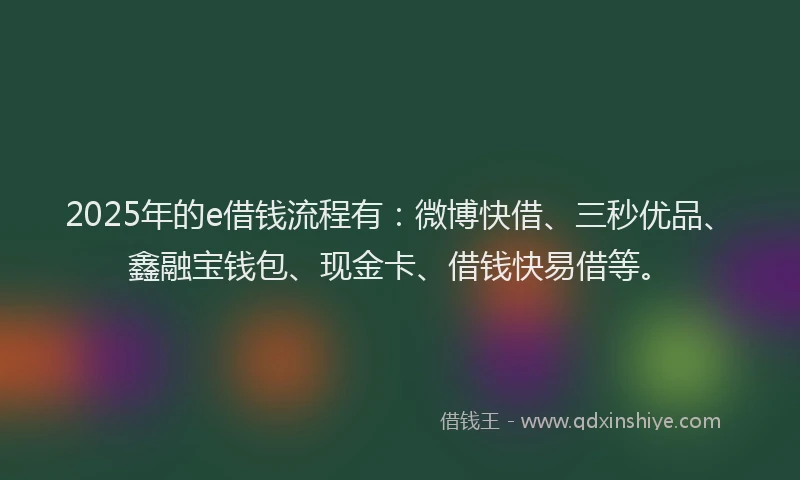 2025年的e借钱流程有：微博快借、三秒优品、鑫融宝钱包、现金卡、借钱快易借等。
