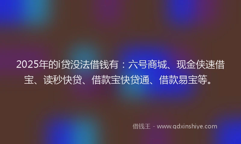 2025年的i贷没法借钱有：六号商城、现金侠速借宝、读秒快贷、借款宝快贷通、借款易宝等。