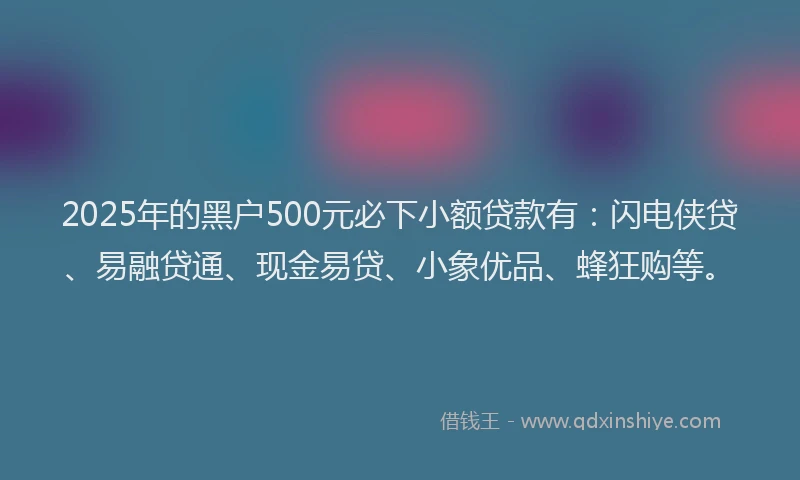 2025年的黑户500元必下小额贷款有：闪电侠贷、易融贷通、现金易贷、小象优品、蜂狂购等。