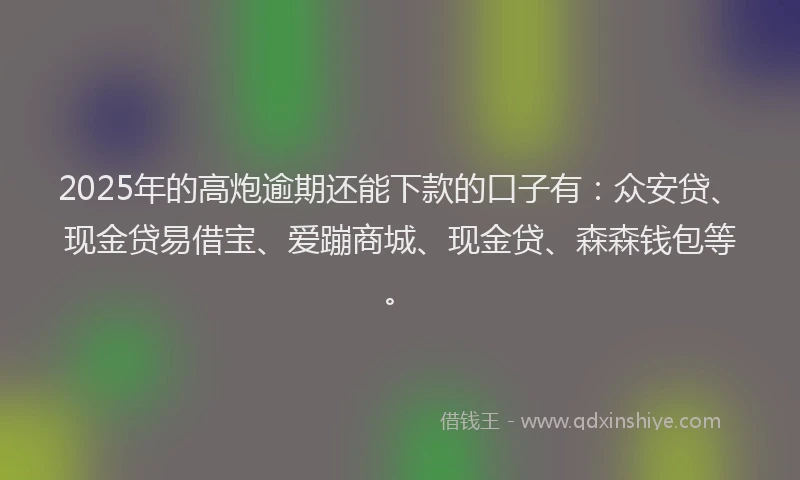 2025年的高炮逾期还能下款的口子有：众安贷、现金贷易借宝、爱蹦商城、现金贷、森森钱包等。