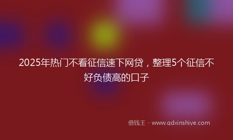 2025年热门不看征信速下网贷，整理5个征信不好负债高的口子