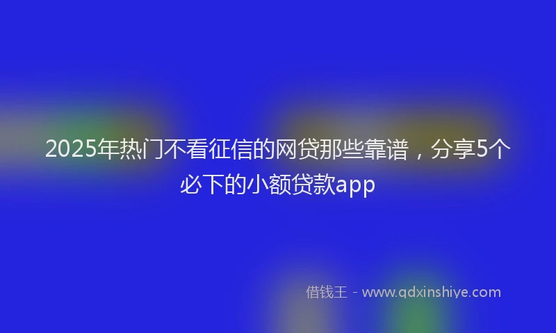 2025年热门不看征信的网贷那些靠谱，分享5个必下的小额贷款app