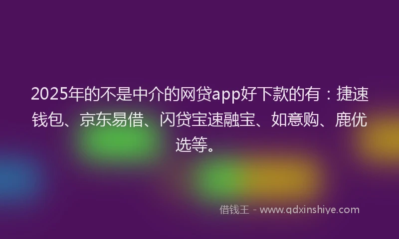 2025年的不是中介的网贷app好下款的有：捷速钱包、京东易借、闪贷宝速融宝、如意购、鹿优选等。