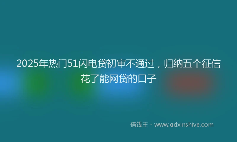 2025年热门51闪电贷初审不通过，归纳五个征信花了能网贷的口子
