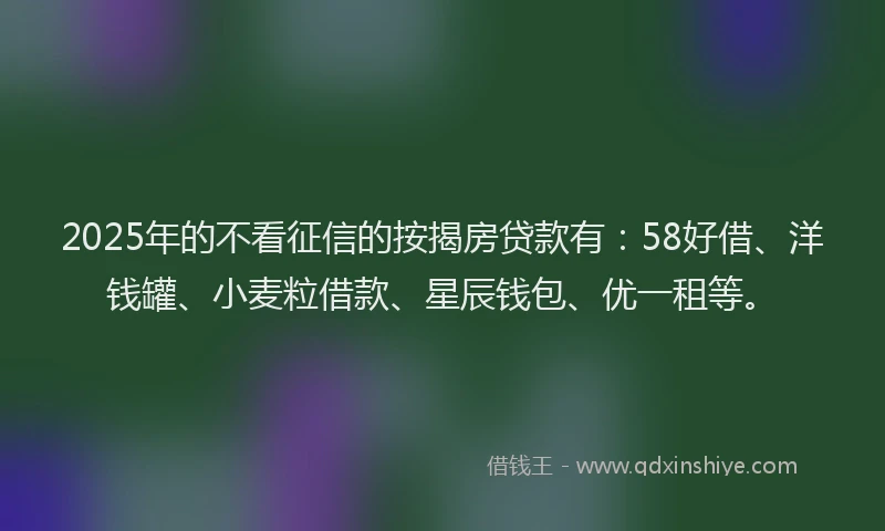 2025年的不看征信的按揭房贷款有：58好借、洋钱罐、小麦粒借款、星辰钱包、优一租等。