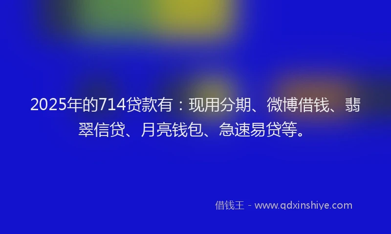 2025年的714贷款有：现用分期、微博借钱、翡翠信贷、月亮钱包、急速易贷等。