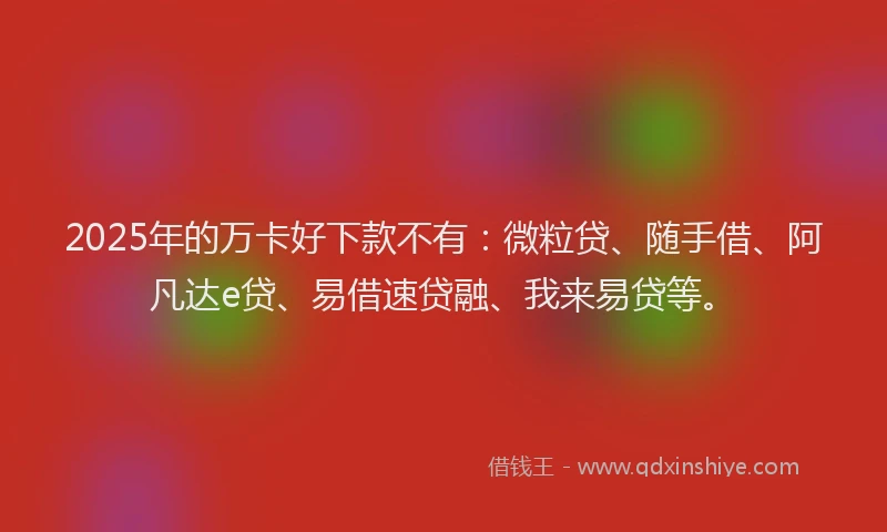2025年的万卡好下款不有:微粒贷、随手借、阿凡达e贷、易借速贷融、我来易贷等。