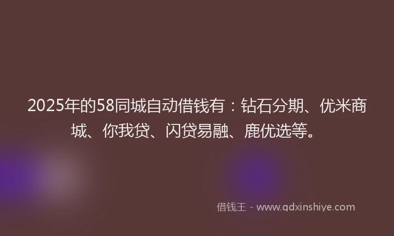 2025年的58同城自动借钱有：钻石分期、优米商城、你我贷、闪贷易融、鹿优选等。