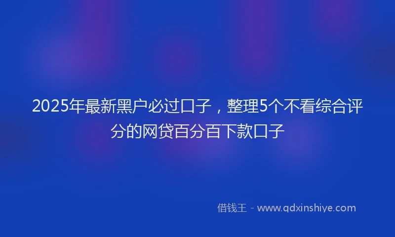 2025年最新黑户必过口子，整理5个不看综合评分的网贷百分百下款口子