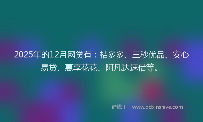 2025年的12月网贷有：桔多多、三秒优品、安心易贷、惠享花花、阿凡达速借等。